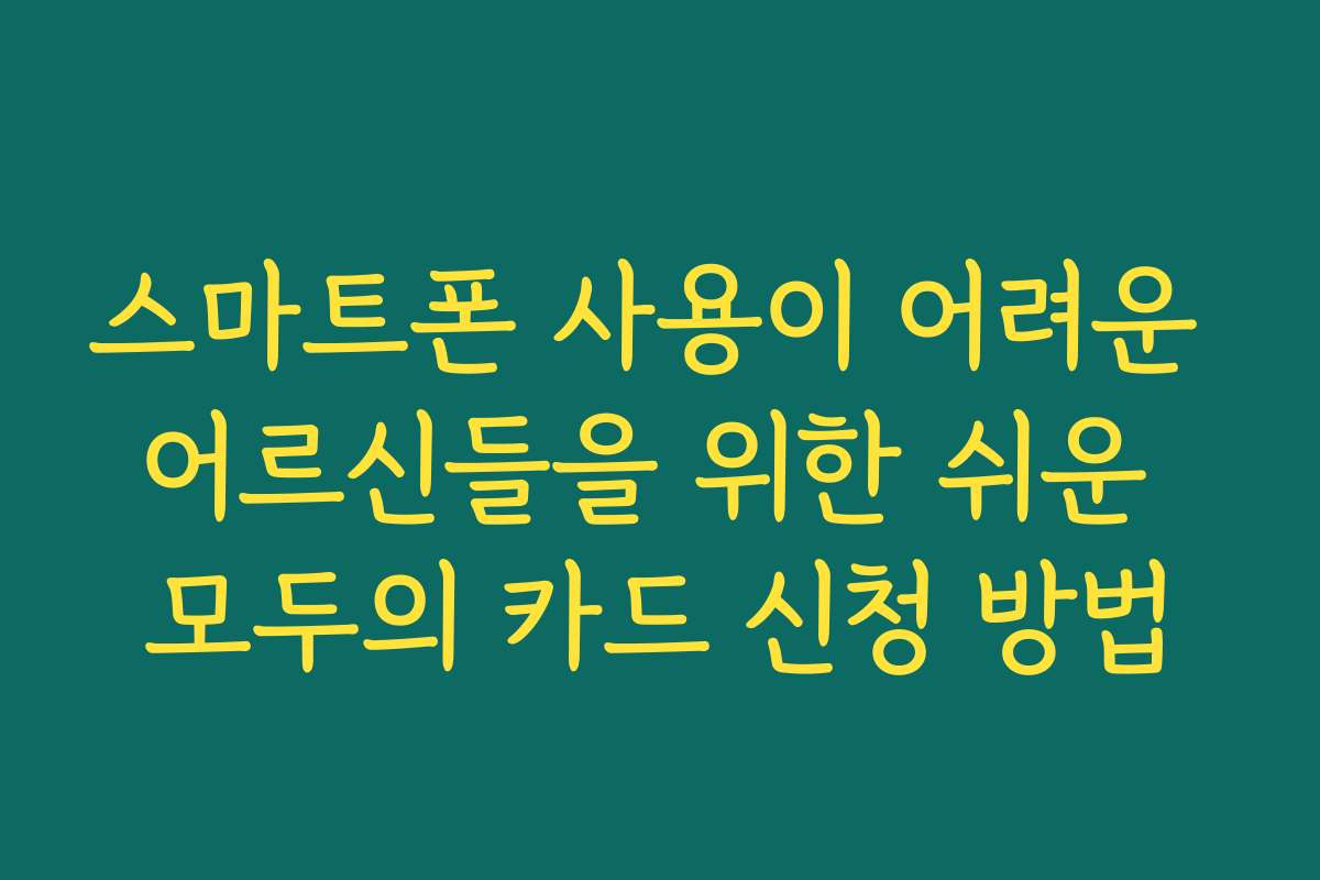 스마트폰 사용이 어려운 어르신들을 위한 쉬운 모두의 카드 신청 방법