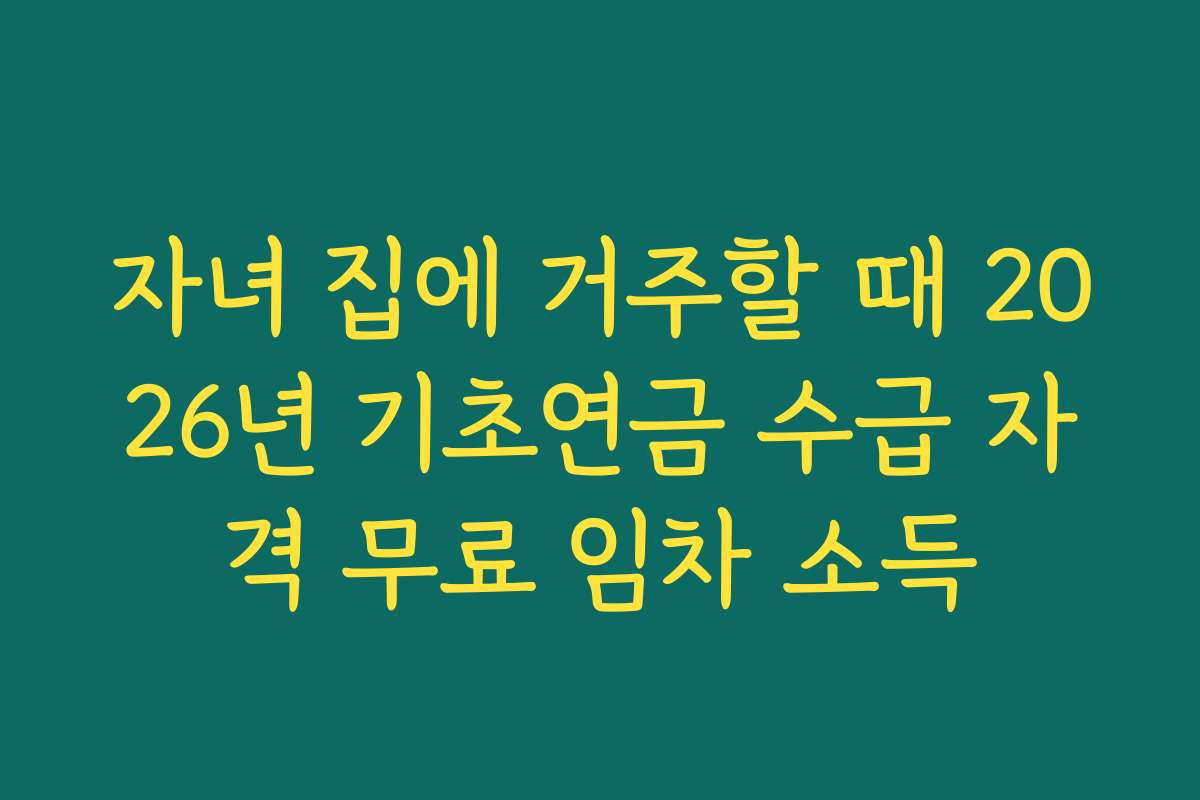 자녀 집에 거주할 때 2026년 기초연금 수급 자격 무료 임차 소득