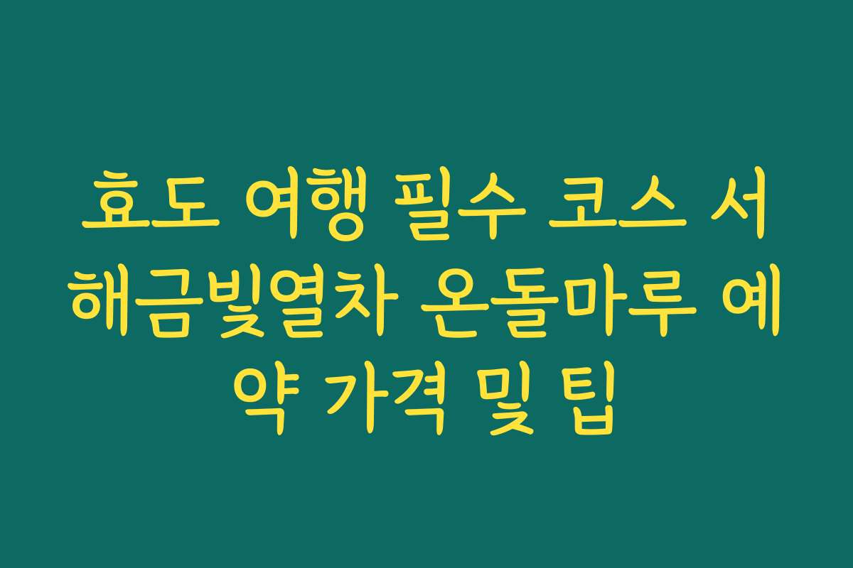 효도 여행 필수 코스 서해금빛열차 온돌마루 예약 가격 및 팁