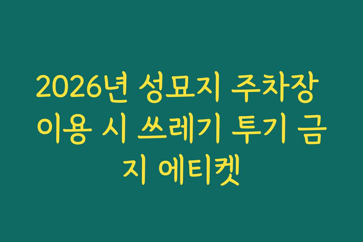 2026년 성묘지 주차장 이용 시 쓰레기 투기 금지 에티켓
