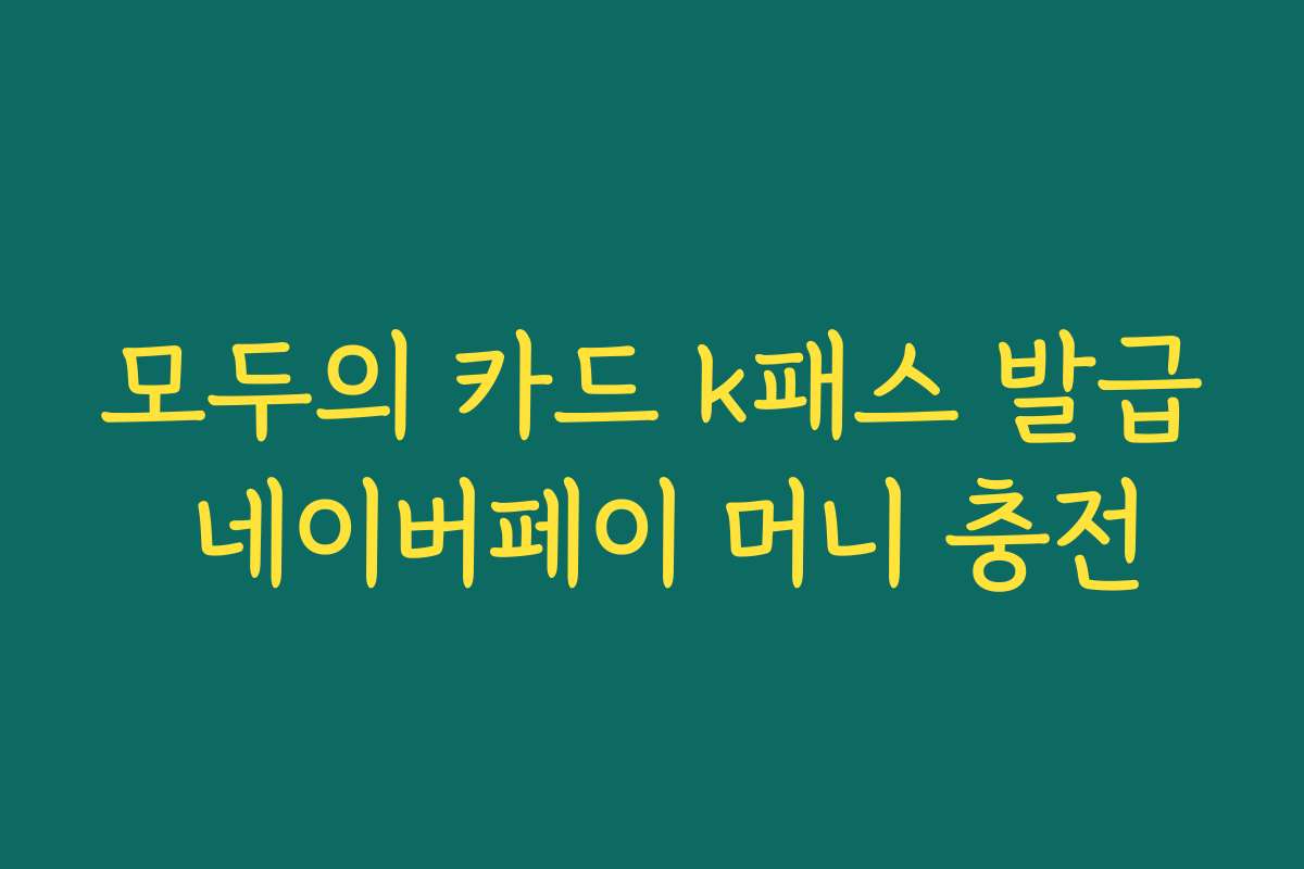 모두의 카드 k패스 발급 네이버페이 머니 충전