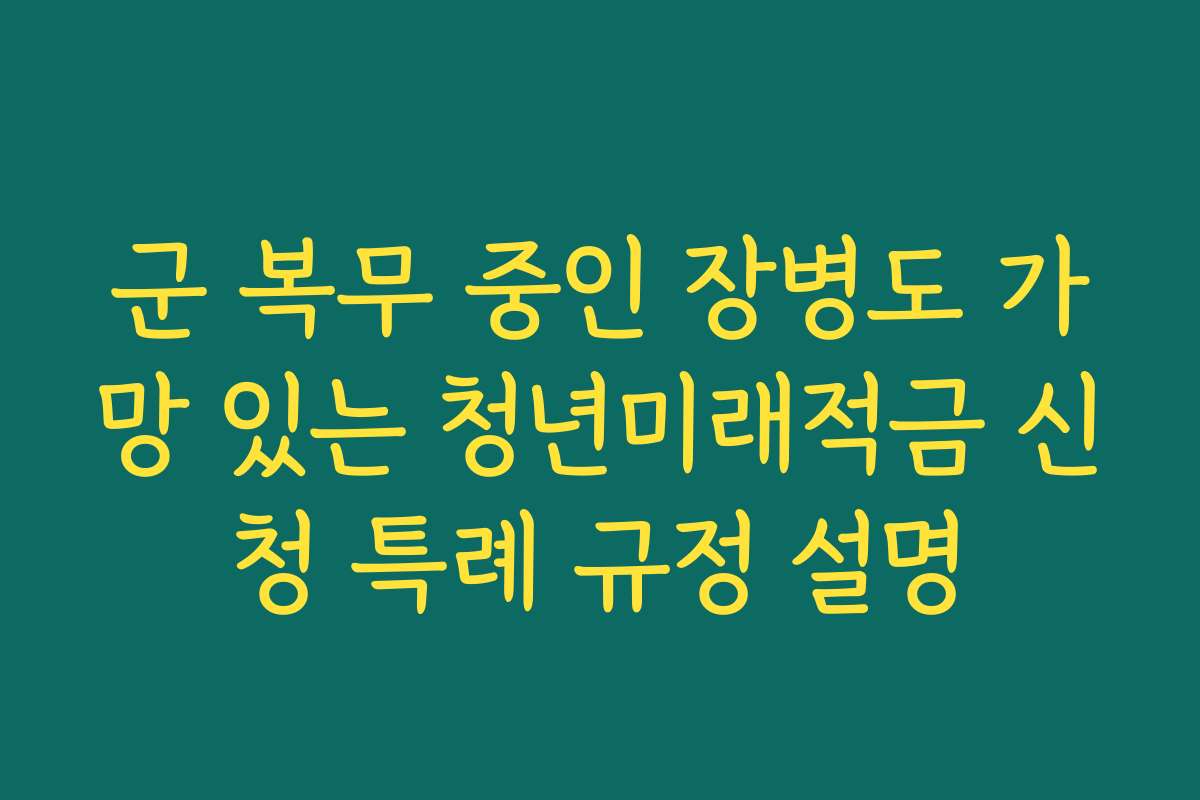 군 복무 중인 장병도 가망 있는 청년미래적금 신청 특례 규정 설명