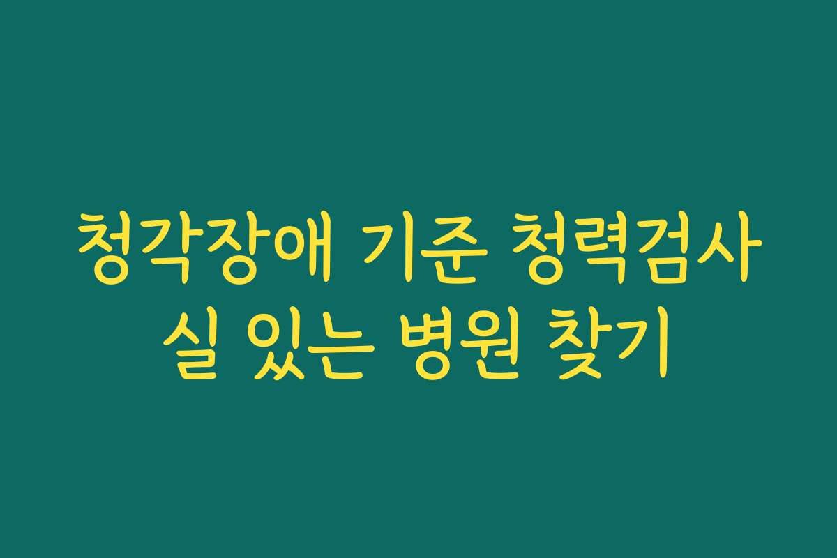 청각장애 기준 청력검사실 있는 병원 찾기