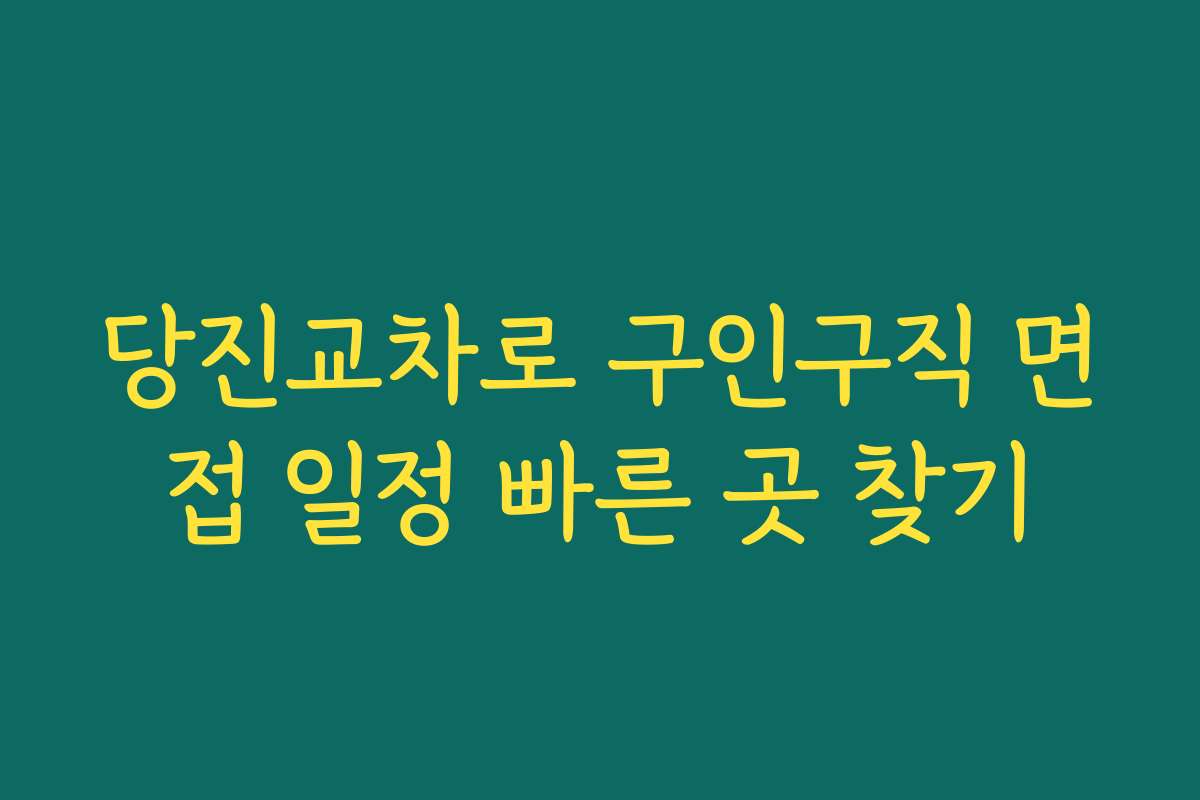 당진교차로 구인구직 면접 일정 빠른 곳 찾기