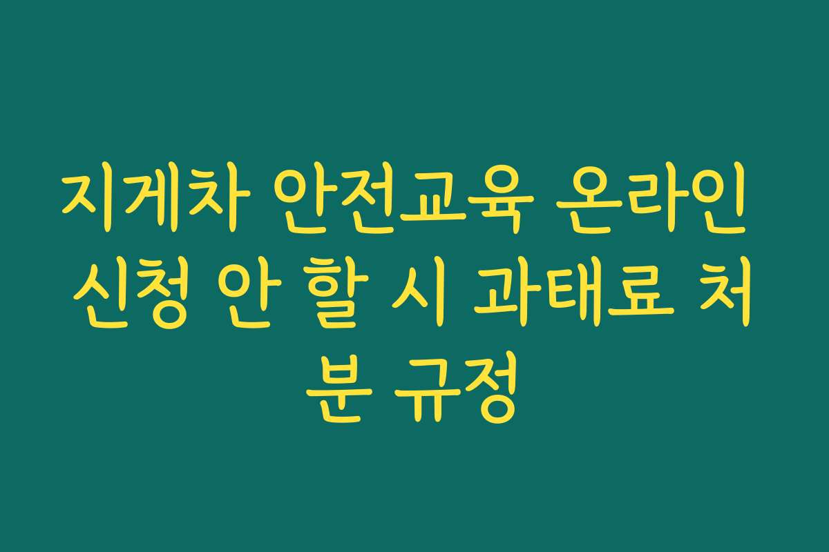 지게차 안전교육 온라인 신청 안 할 시 과태료 처분 규정