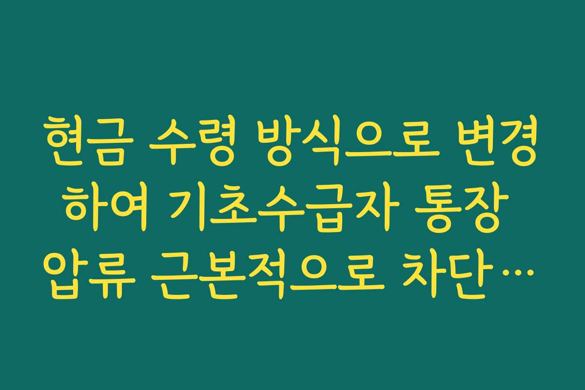 현금 수령 방식으로 변경하여 기초수급자 통장 압류 근본적으로 차단하기