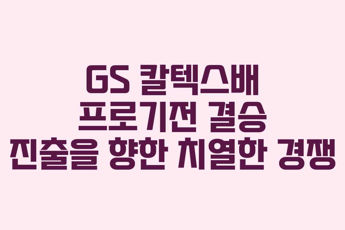 GS 칼텍스배 프로기전 결승 진출을 향한 치열한 경쟁