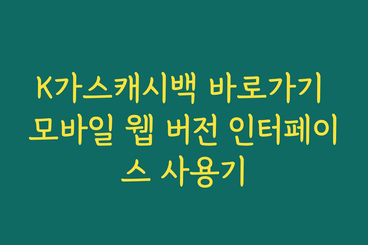 K가스캐시백 바로가기 모바일 웹 버전 인터페이스 사용기
