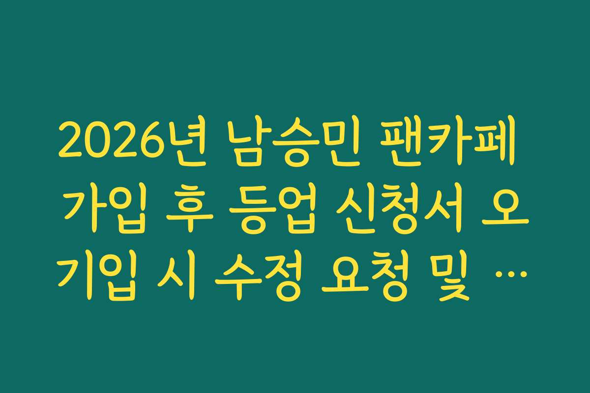 2026년 남승민 팬카페 가입 후 등업 신청서 오기입 시 수정 요청 및 재등록 가이드