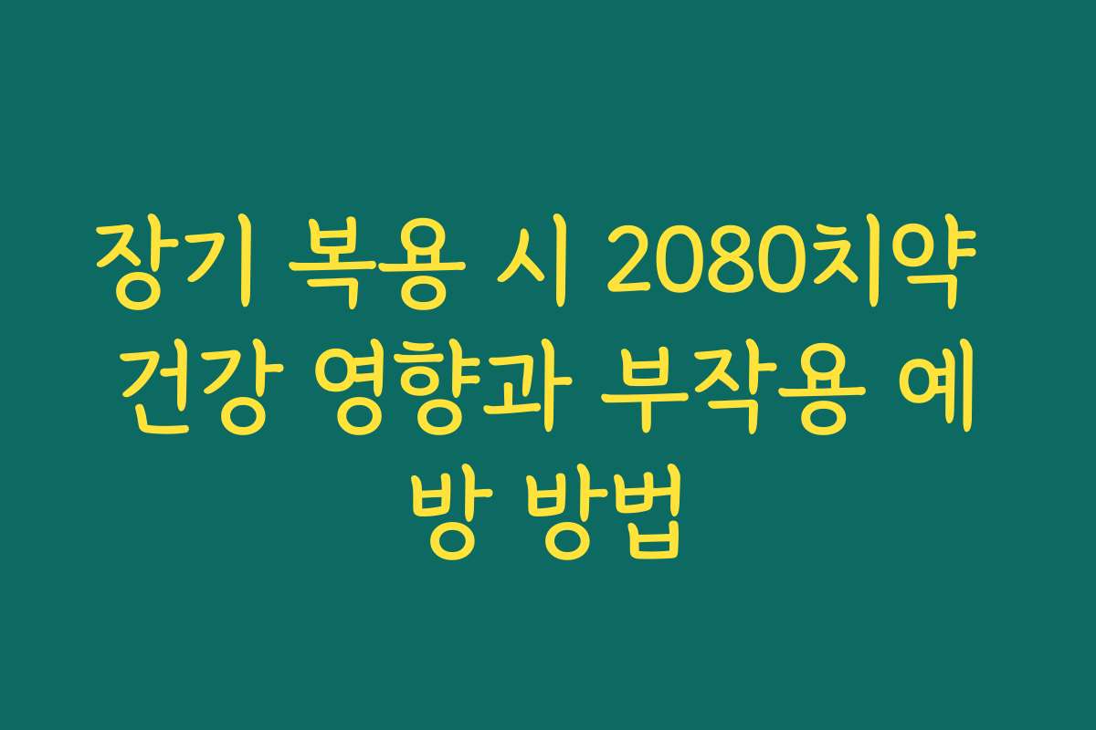 장기 복용 시 2080치약 건강 영향과 부작용 예방 방법