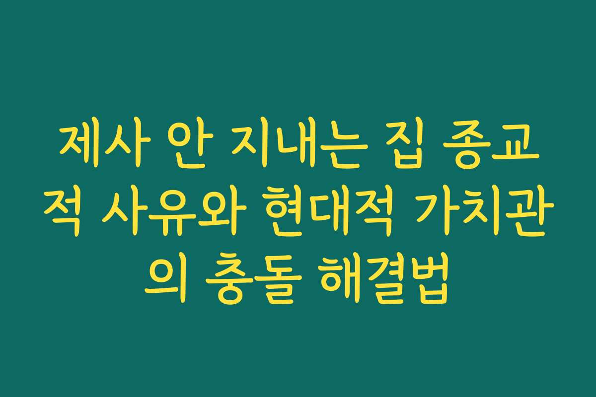 제사 안 지내는 집 종교적 사유와 현대적 가치관의 충돌 해결법