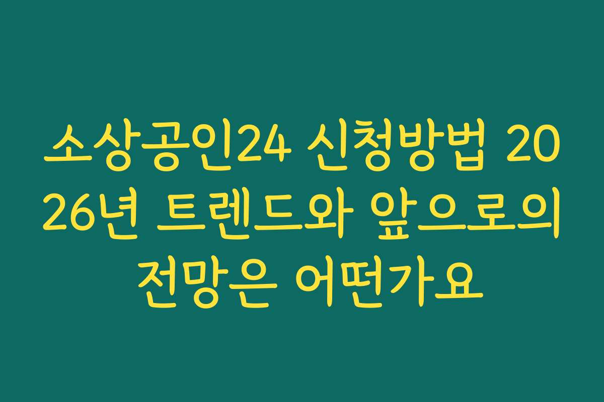 소상공인24 신청방법 2026년 트렌드와 앞으로의 전망은 어떤가요