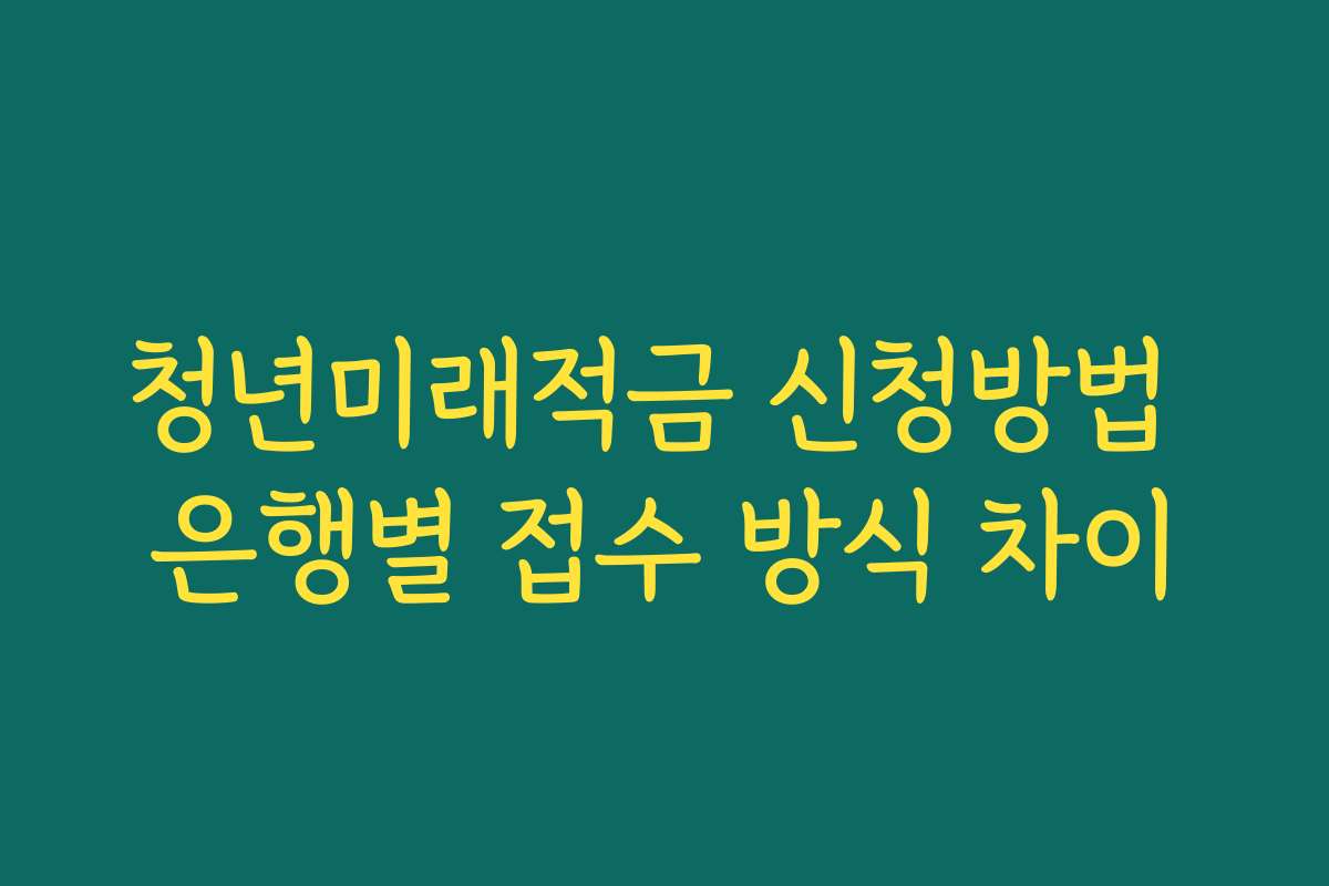 청년미래적금 신청방법 은행별 접수 방식 차이