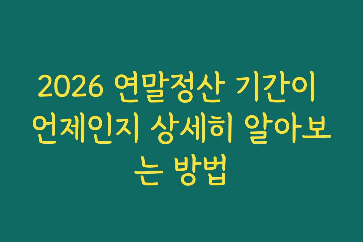 2026 연말정산 기간이 언제인지 상세히 알아보는 방법