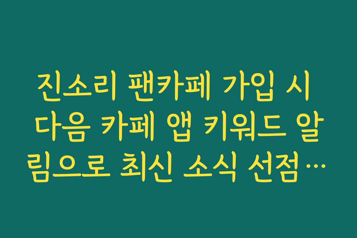 진소리 팬카페 가입 시 다음 카페 앱 키워드 알림으로 최신 소식 선점하는 방법