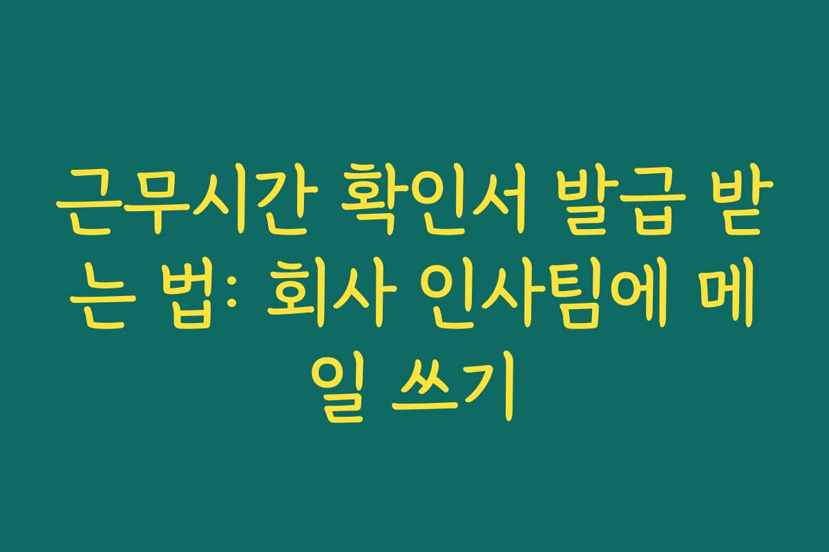 근무시간 확인서 발급 받는 법: 회사 인사팀에 메일 쓰기