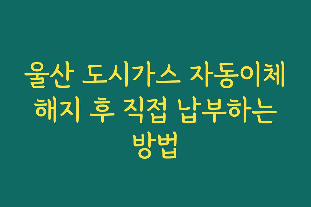 울산 도시가스 자동이체 해지 후 직접 납부하는 방법