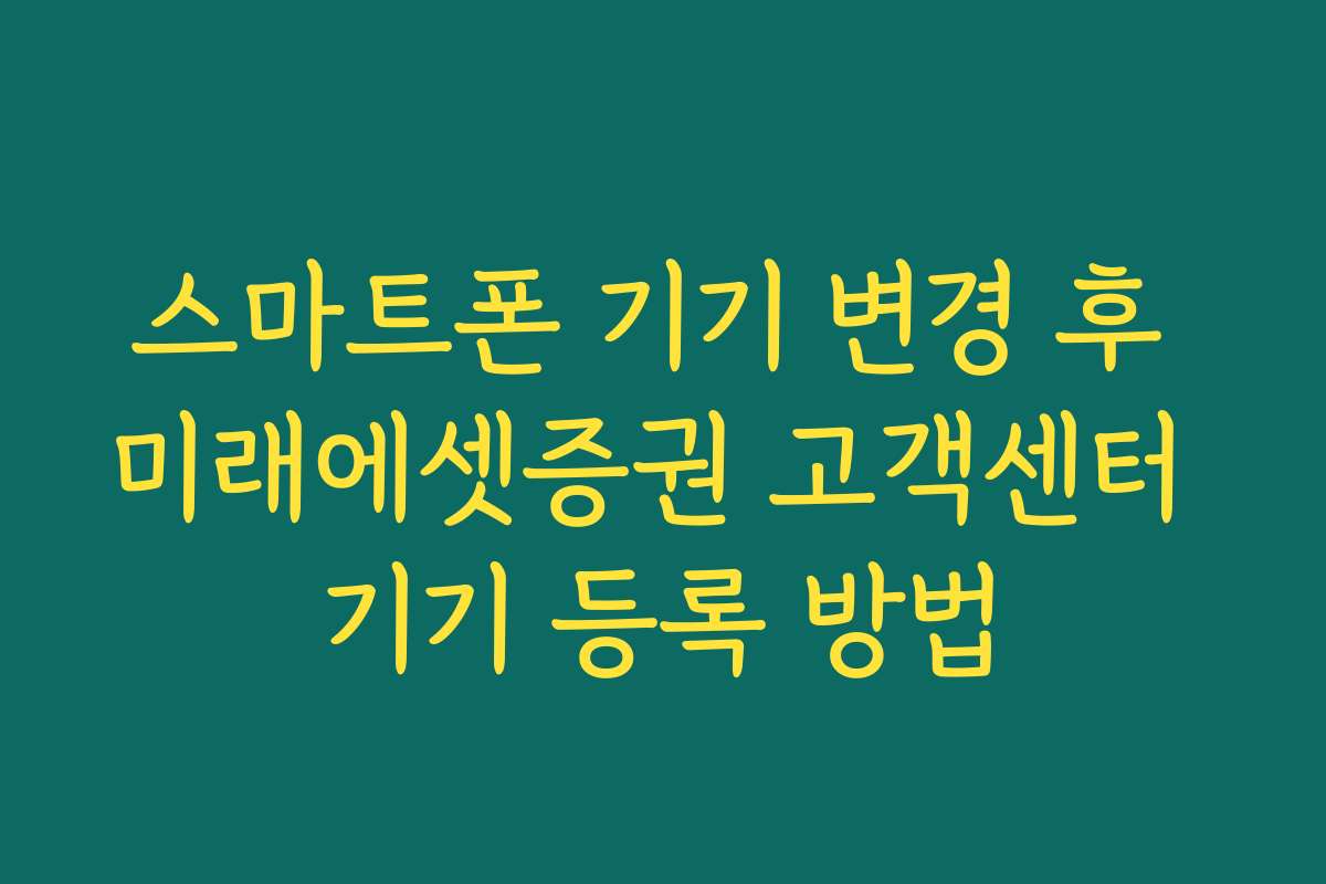 스마트폰 기기 변경 후 미래에셋증권 고객센터 기기 등록 방법