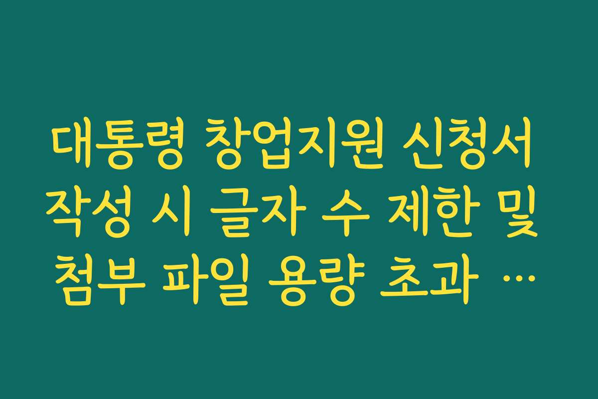 대통령 창업지원 신청서 작성 시 글자 수 제한 및 첨부 파일 용량 초과 해결법