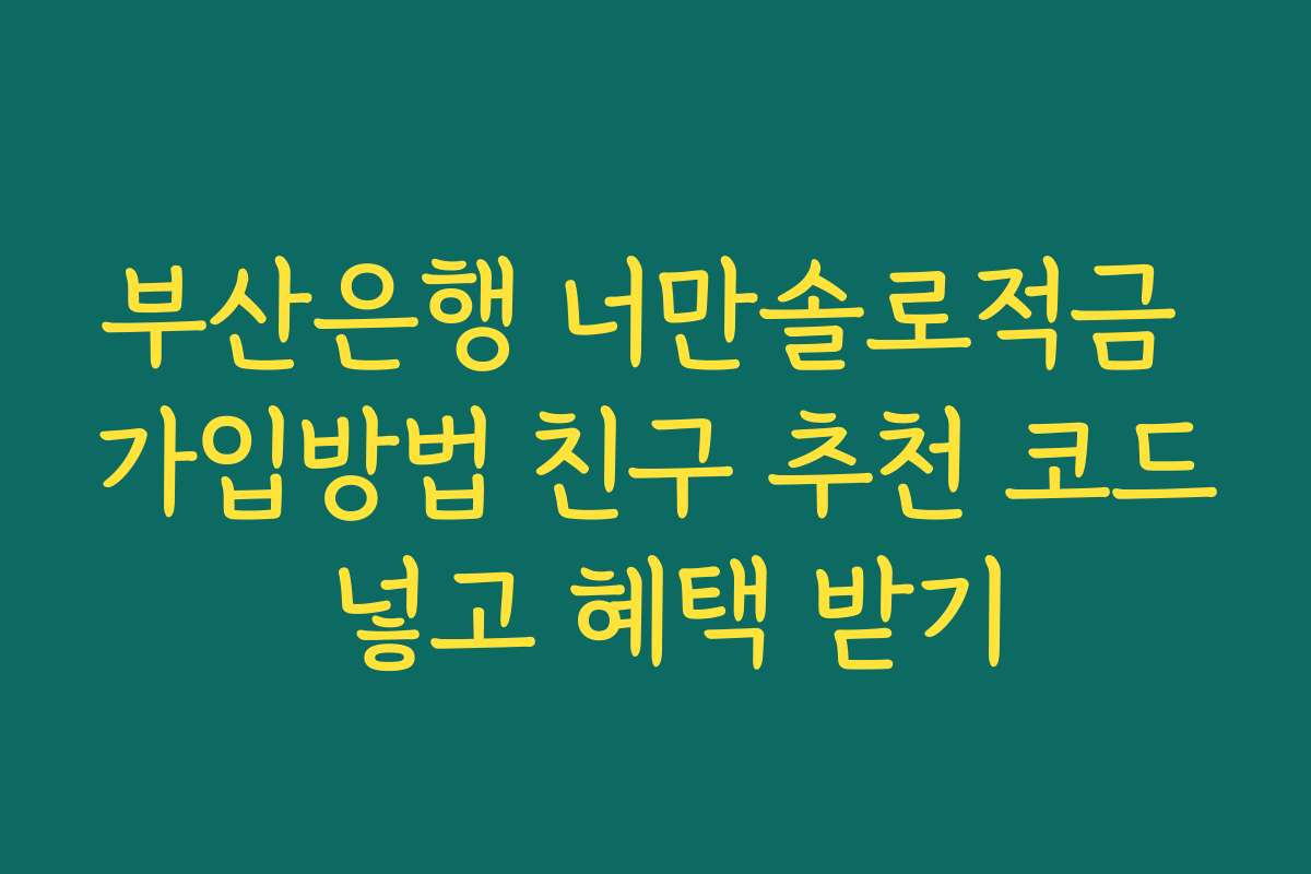부산은행 너만솔로적금 가입방법 친구 추천 코드 넣고 혜택 받기
