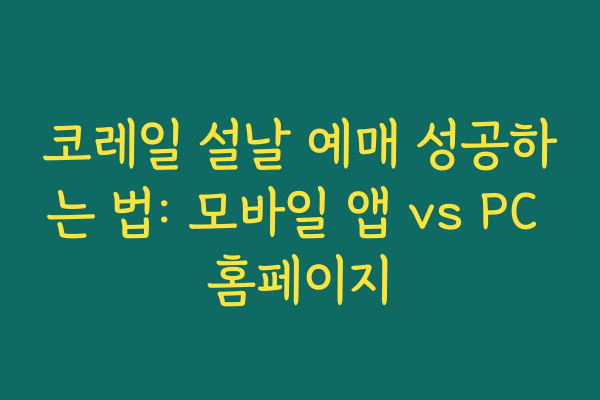 코레일 설날 예매 성공하는 법: 모바일 앱 vs PC 홈페이지