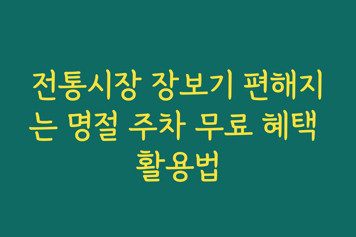 전통시장 장보기 편해지는 명절 주차 무료 혜택 활용법