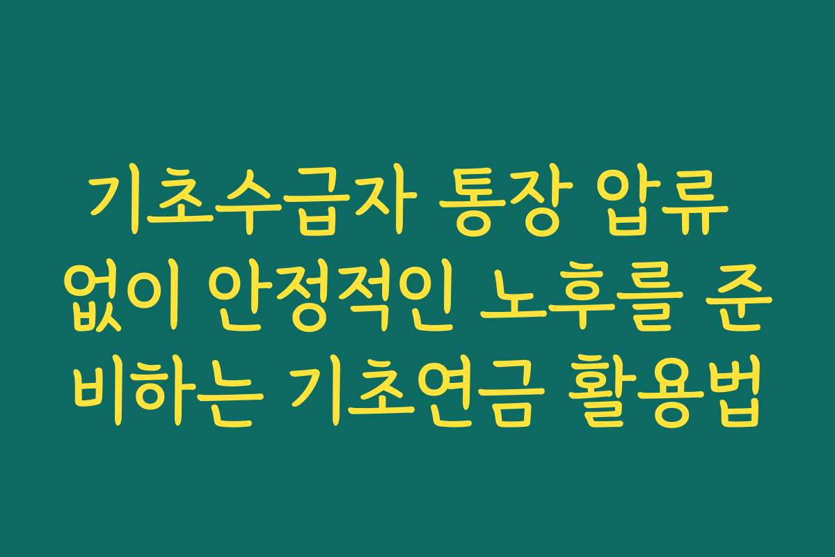 기초수급자 통장 압류 없이 안정적인 노후를 준비하는 기초연금 활용법
