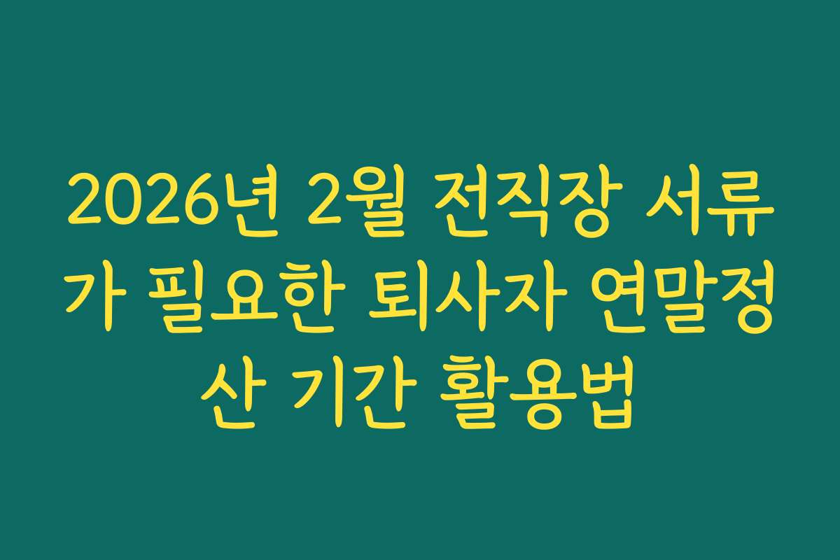 2026년 2월 전직장 서류가 필요한 퇴사자 연말정산 기간 활용법