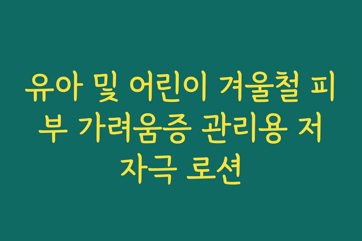 유아 및 어린이 겨울철 피부 가려움증 관리용 저자극 로션