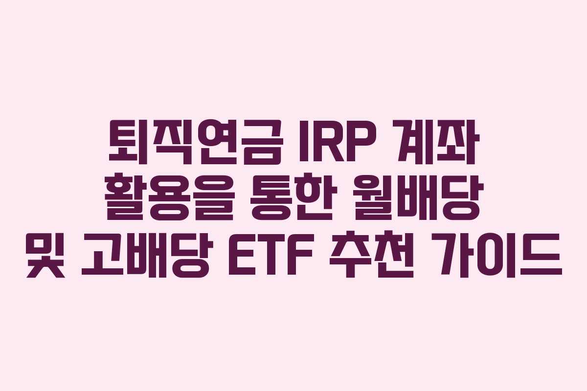 퇴직연금 IRP 계좌 활용을 통한 월배당 및 고배당 ETF 추천 가이드