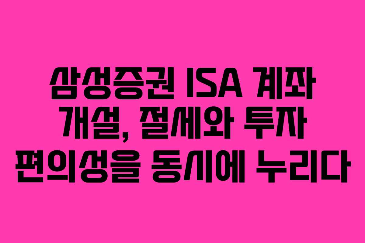 삼성증권 ISA 계좌 개설, 절세와 투자 편의성을 동시에 누리다