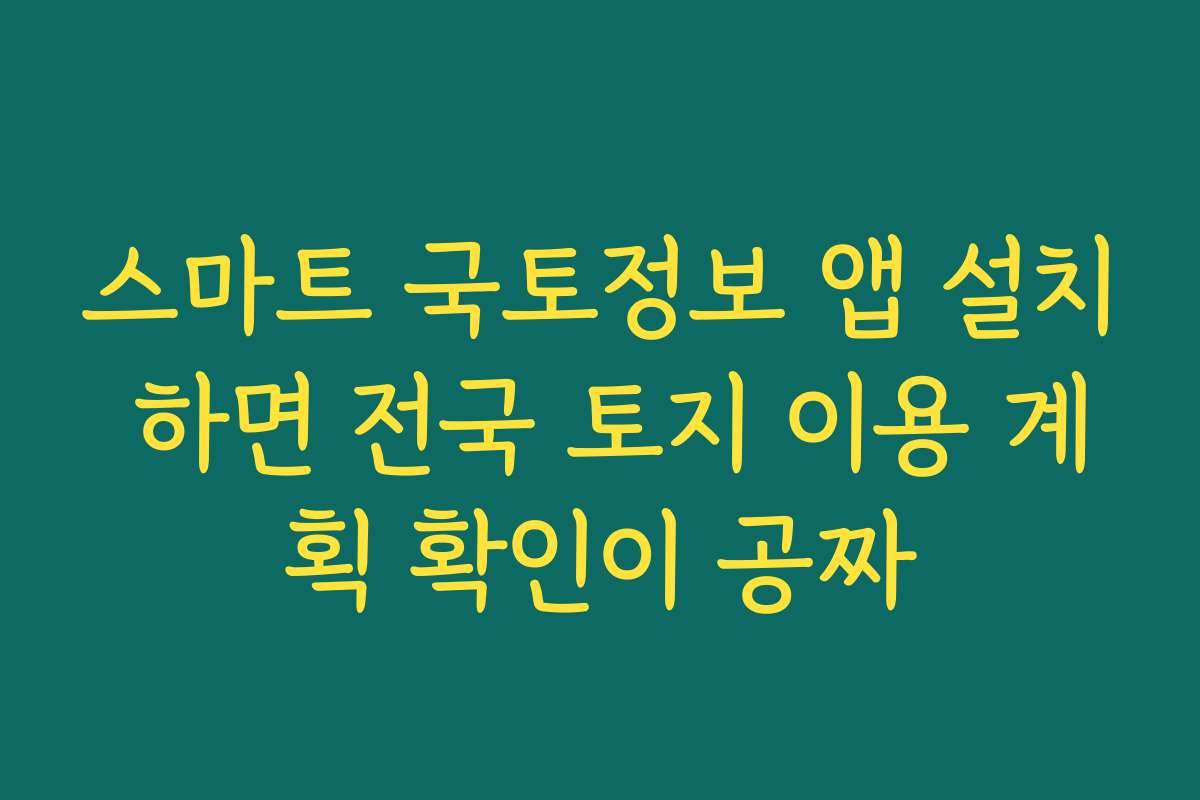 스마트 국토정보 앱 설치 하면 전국 토지 이용 계획 확인이 공짜