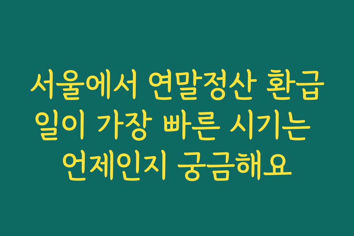 서울에서 연말정산 환급일이 가장 빠른 시기는 언제인지 궁금해요