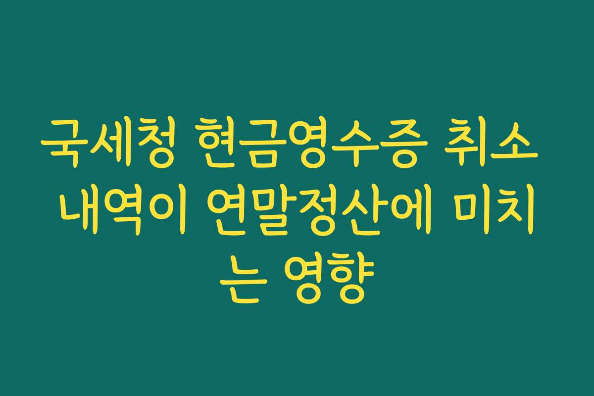 국세청 현금영수증 취소 내역이 연말정산에 미치는 영향