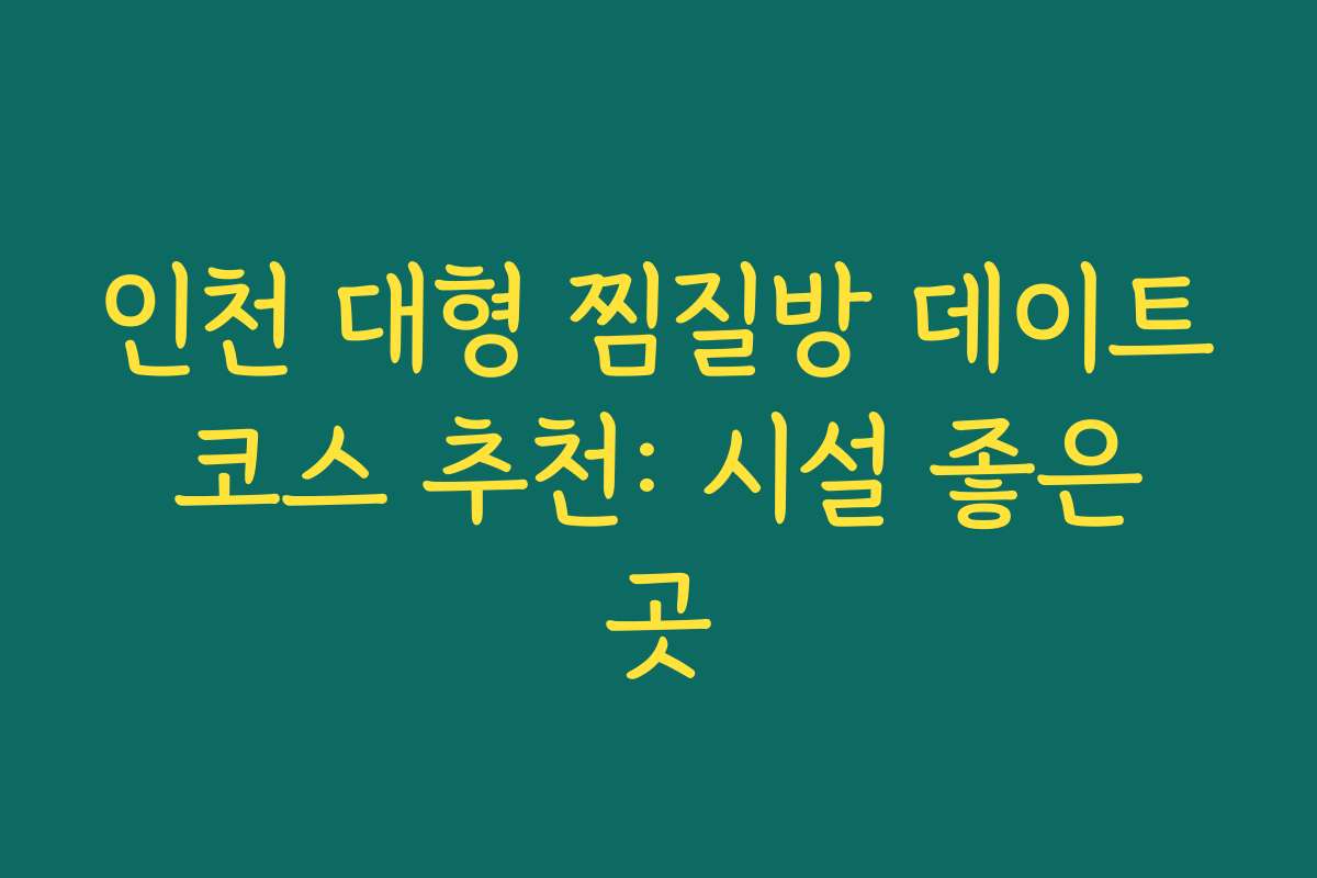 인천 대형 찜질방 데이트 코스 추천: 시설 좋은 곳
