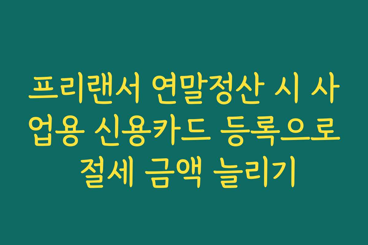 프리랜서 연말정산 시 사업용 신용카드 등록으로 절세 금액 늘리기
