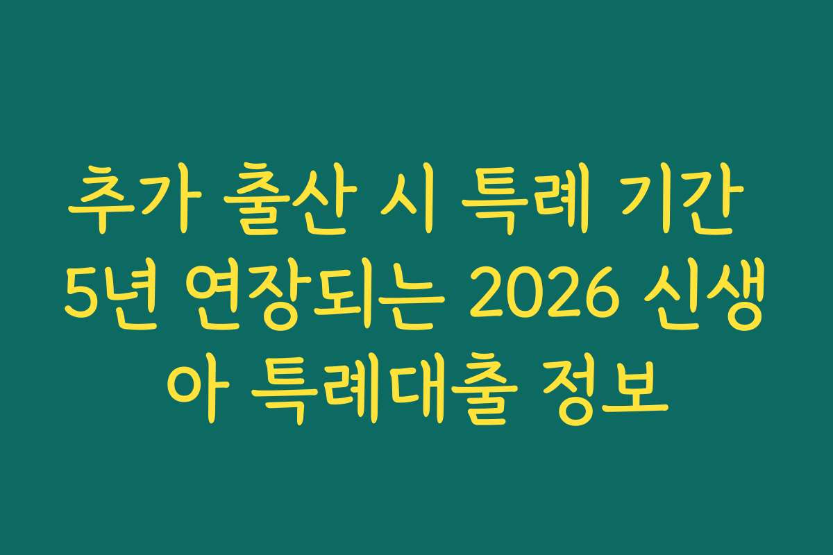 추가 출산 시 특례 기간 5년 연장되는 2026 신생아 특례대출 정보