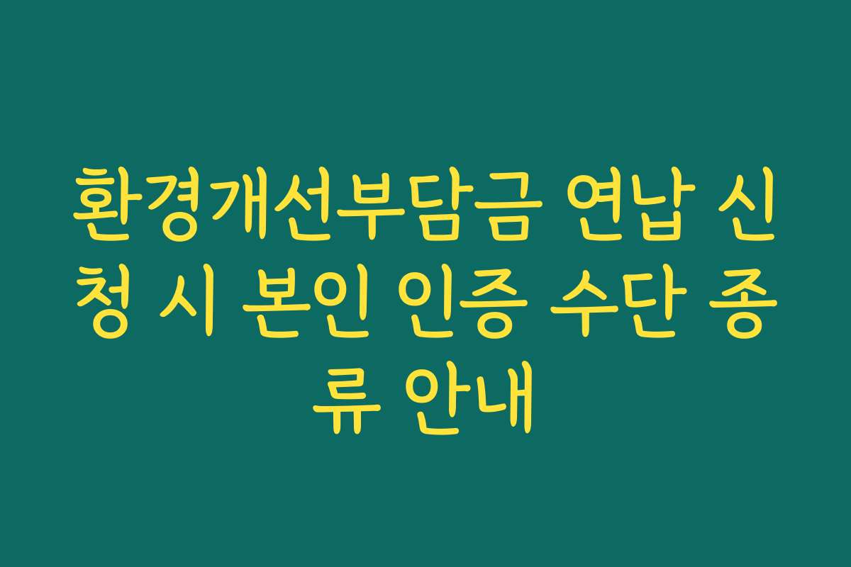 환경개선부담금 연납 신청 시 본인 인증 수단 종류 안내