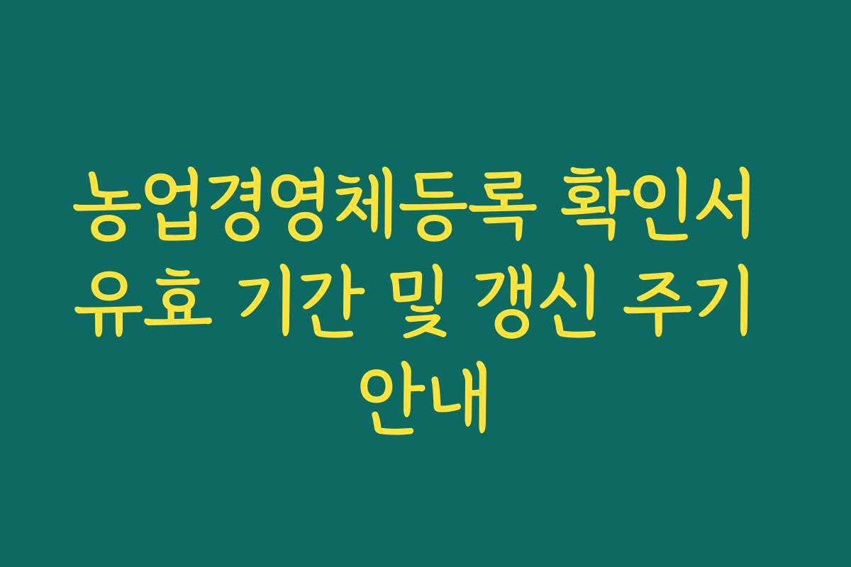 농업경영체등록 확인서 유효 기간 및 갱신 주기 안내