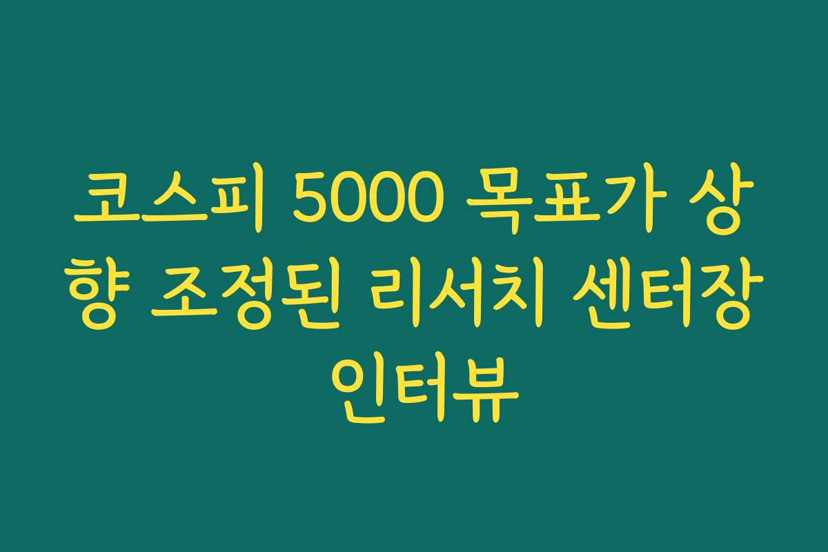 코스피 5000 목표가 상향 조정된 리서치 센터장 인터뷰