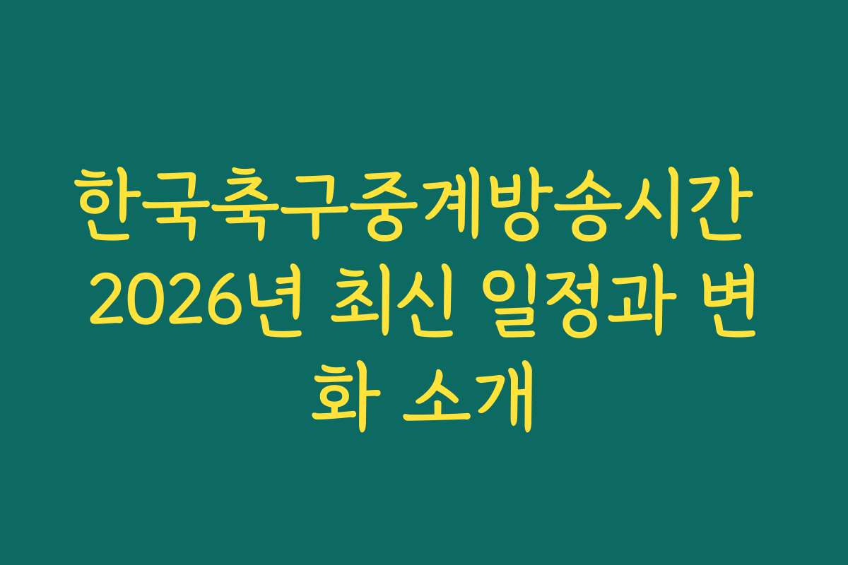 한국축구중계방송시간 2026년 최신 일정과 변화 소개