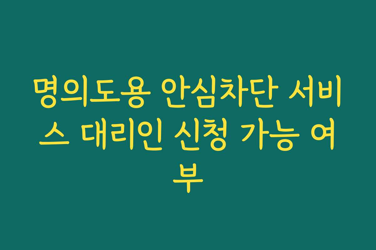 명의도용 안심차단 서비스 대리인 신청 가능 여부