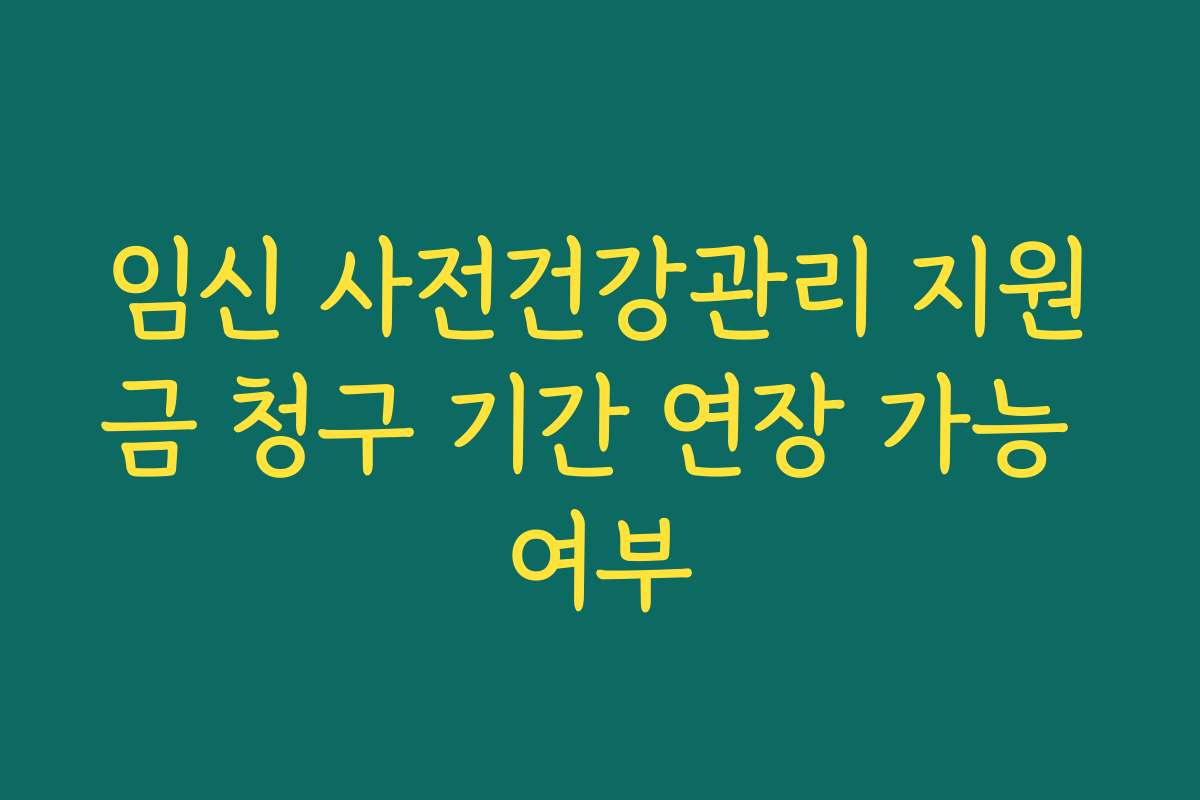 임신 사전건강관리 지원금 청구 기간 연장 가능 여부