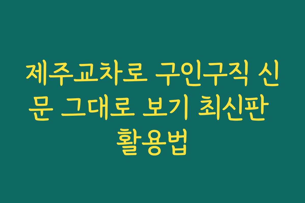 제주교차로 구인구직 신문 그대로 보기 최신판 활용법