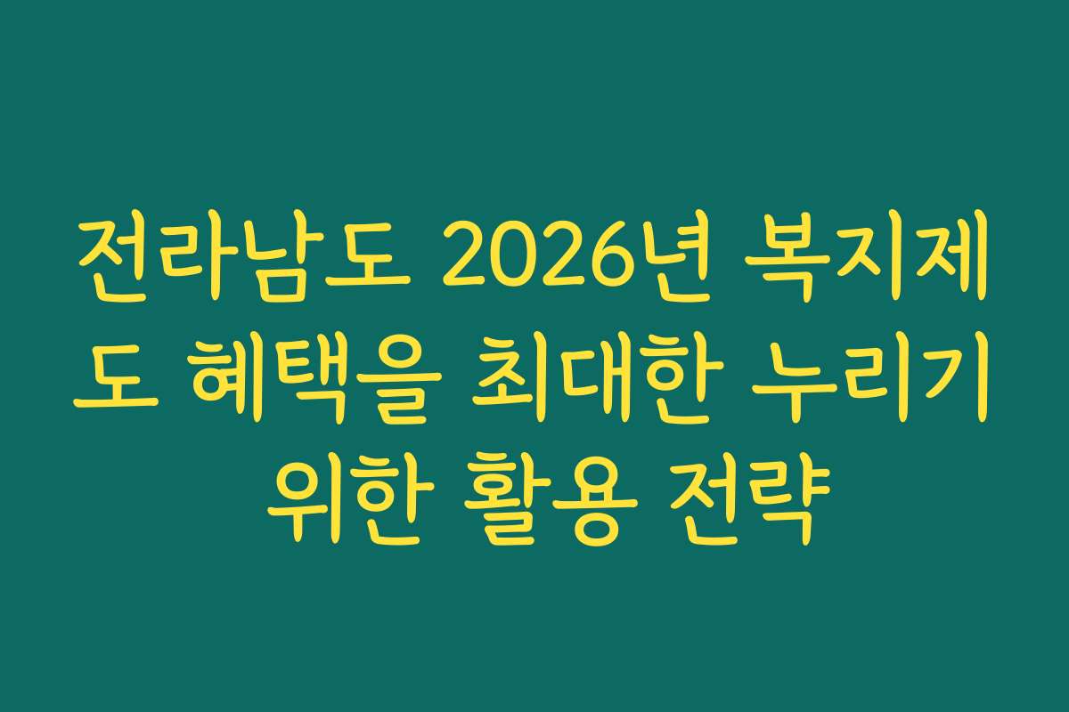 전라남도 2026년 복지제도 혜택을 최대한 누리기 위한 활용 전략