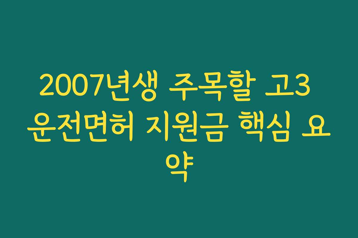 2007년생 주목할 고3 운전면허 지원금 핵심 요약
