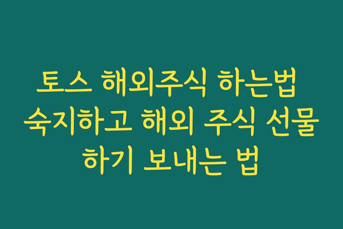 토스 해외주식 하는법 숙지하고 해외 주식 선물하기 보내는 법