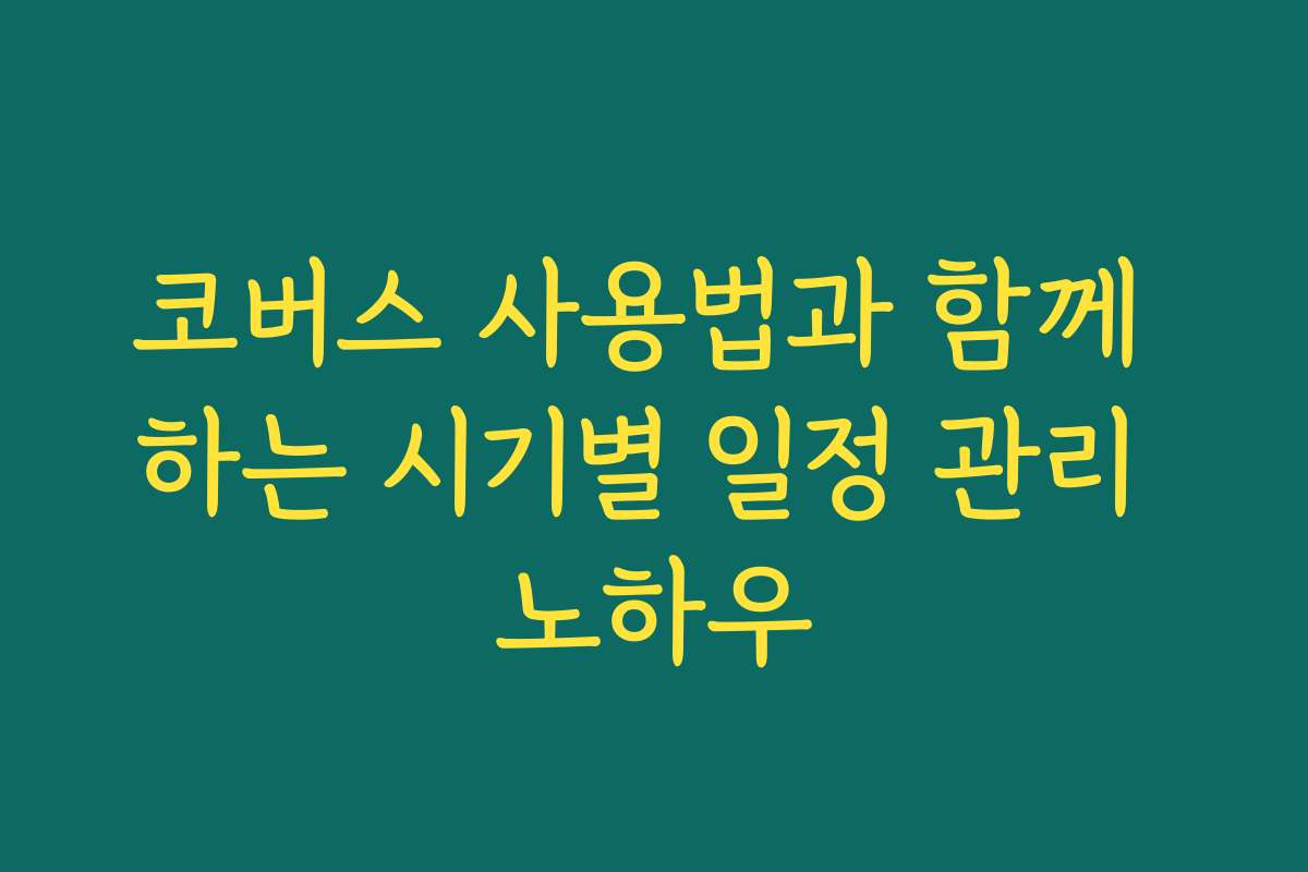 코버스 사용법과 함께 하는 시기별 일정 관리 노하우