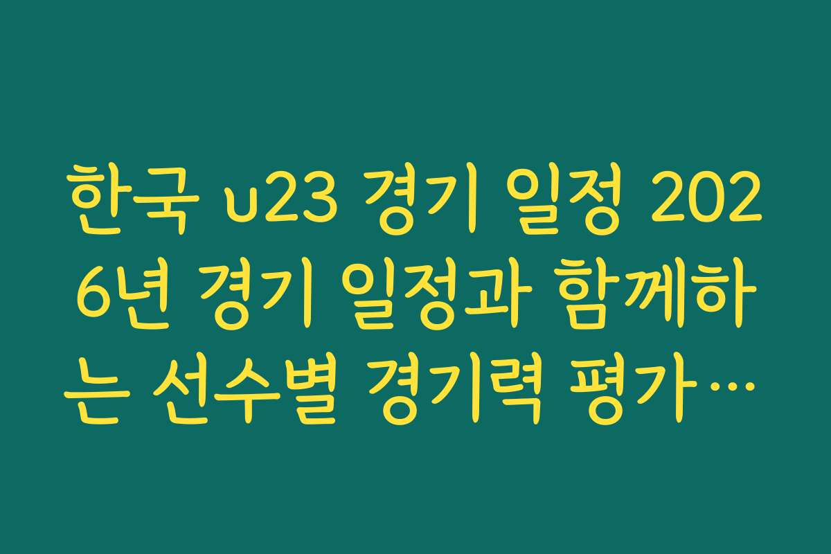 한국 u23 경기 일정 2026년 경기 일정과 함께하는 선수별 경기력 평가 자료