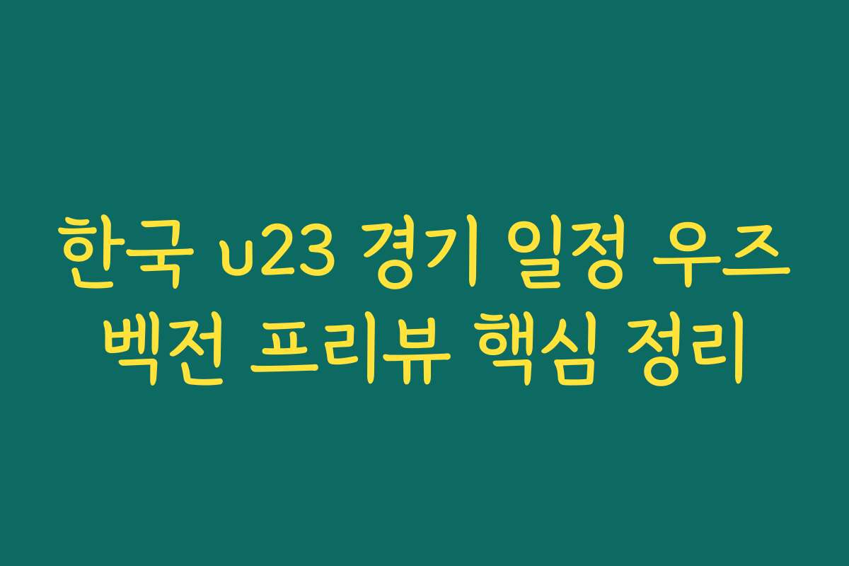 한국 u23 경기 일정 우즈벡전 프리뷰 핵심 정리